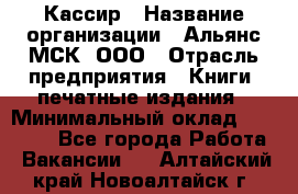 Кассир › Название организации ­ Альянс-МСК, ООО › Отрасль предприятия ­ Книги, печатные издания › Минимальный оклад ­ 26 000 - Все города Работа » Вакансии   . Алтайский край,Новоалтайск г.